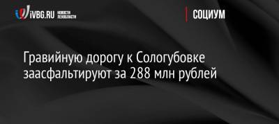 Гравийную дорогу к Сологубовке заасфальтируют за 288 млн рублей