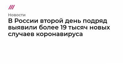 В России второй день подряд выявили более 19 тысяч новых случаев коронавируса