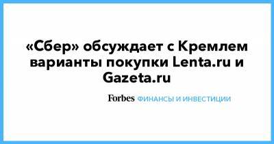 «Сбер» обсуждает с Кремлем варианты покупки Lenta.ru и Gazeta.ru
