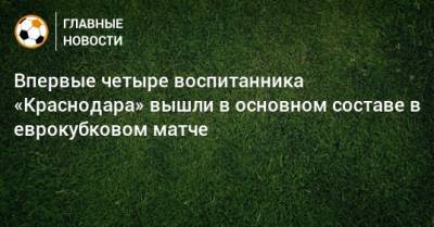 Впервые четыре воспитанника «Краснодара» вышли в основном составе в еврокубковом матче