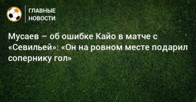 Мусаев – об ошибке Кайо в матче с «Севильей»: «Он на ровном месте подарил сопернику гол»