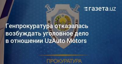 Генпрокуратура отказалась возбуждать уголовное дело в отношении UzAuto Motors