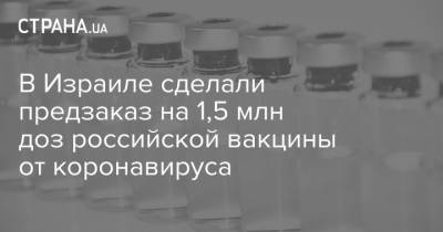 В Израиле сделали предзаказ на 1,5 млн доз российской вакцины от коронавируса
