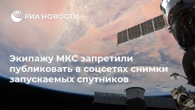 Экипажу МКС запретили публиковать в соцсетях снимки запускаемых спутников