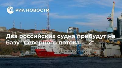 Два российских судна прибудут на базу "Северного потока — 2"