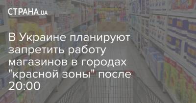 В Украине планируют запретить работу магазинов в городах "красной зоны" после 20:00