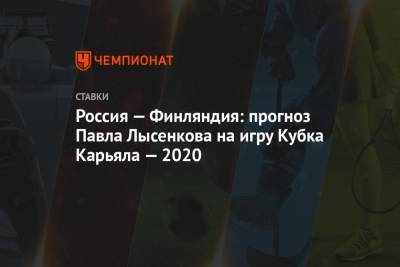 Россия — Финляндия: прогноз Павла Лысенкова на игру Кубка Карьяла — 2020
