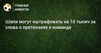 Шапи могут оштрафовать на 10 тысяч за слова о претензиях к команде