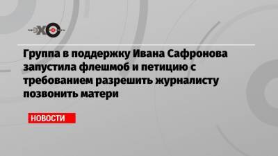 Группа в поддержку Ивана Сафронова запустила флешмоб и петицию с требованием разрешить журналисту позвонить матери