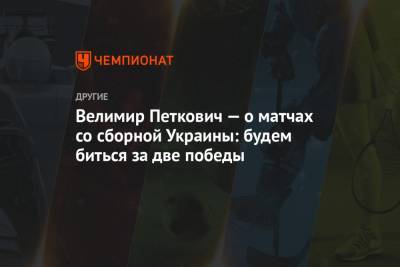 Велимир Петкович — о матчах со сборной Украины: будем биться за две победы