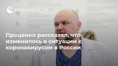 Проценко рассказал, что изменилось в ситуации с коронавирусом в России