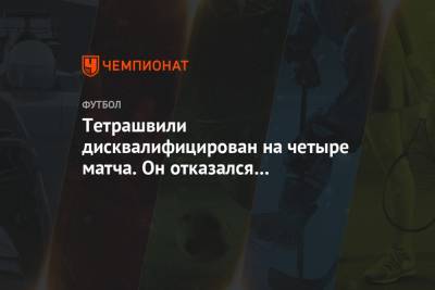 Тетрашвили дисквалифицирован на четыре матча. Он отказался извиняться перед Шиманьским