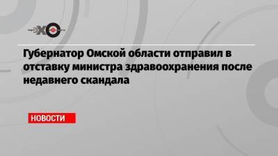 Губернатор Омской области отправил в отставку министра здравоохранения после недавнего скандала