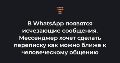 В WhatsApp появятся исчезающие сообщения. Мессенджер хочет сделать переписку как можно ближе к человеческому общению