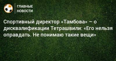 Спортивный директор «Тамбова» – о дисквалификации Тетрашвили: «Его нельзя оправдать. Не понимаю такие вещи»