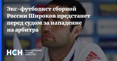 Экс-футболист сборной России Широков предстанет перед судом за нападение на арбитра