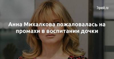 Анна Михалкова пожаловалась на промахи в воспитании дочки