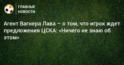 Агент Вагнера Лава – о том, что игрок ждет предложения ЦСКА: «Ничего не знаю об этом»
