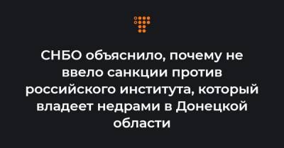 СНБО объяснило, почему не ввело санкции против российского института, который владеет недрами в Донецкой области