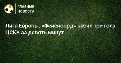 Лига Европы. «Фейеноорд» забил три гола ЦСКА за девять минут
