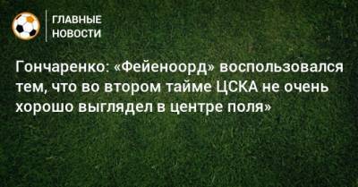 Гончаренко: «Фейеноорд» воспользовался тем, что во втором тайме ЦСКА не очень хорошо выглядел в центре поля»
