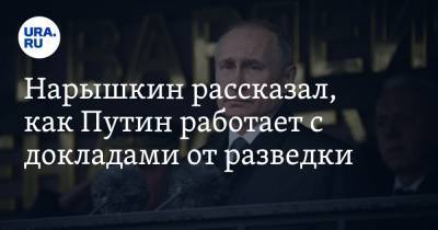 Нарышкин рассказал, как Путин работает с докладами от разведки
