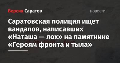 Саратовская полиция ищет вандалов, написавших «Наташа — лох» на памятнике «Героям фронта и тыла»