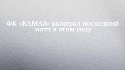 ФК «КАМАЗ» выиграл последний матч в этом году