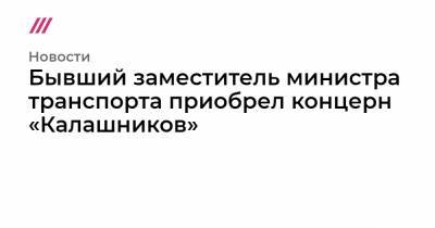 Бывший заместитель министра транспорта приобрел концерн «Калашников»