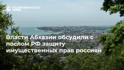 Власти Абхазии обсудили с послом РФ защиту имущественных прав россиян