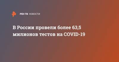В России провели более 63,5 милионов тестов на COVID-19