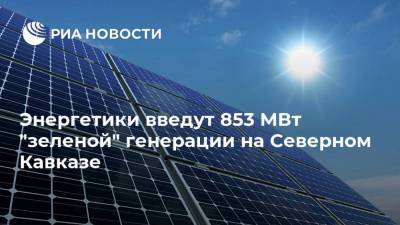 Энергетики введут 853 МВт "зеленой" генерации на Северном Кавказе