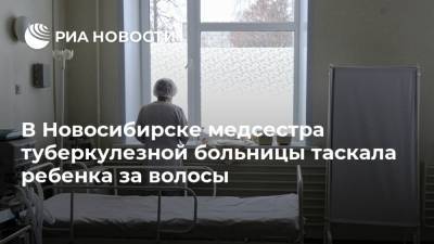 В Новосибирске медсестра туберкулезной больницы таскала ребенка за волосы
