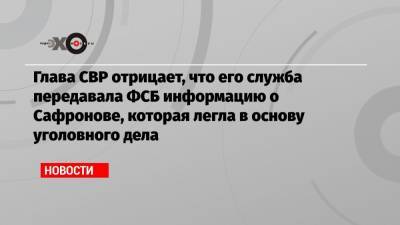 Глава СВР отрицает, что его служба передавала ФСБ информацию о Сафронове, которая легла в основу уголовного дела