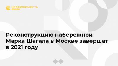 Реконструкцию набережной Марка Шагала в Москве завершат в 2021 году