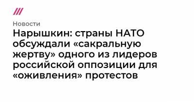 Нарышкин: страны НАТО обсуждали «сакральную жертву» одного из лидеров российской оппозиции для «оживления» протестов