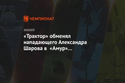 «Трактор» обменял нападающего Александра Шарова в «Амур» на форварда Никиту Язькова
