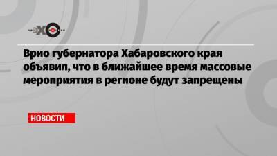 Врио губернатора Хабаровского края объявил, что в ближайшее время массовые мероприятия в регионе будут запрещены