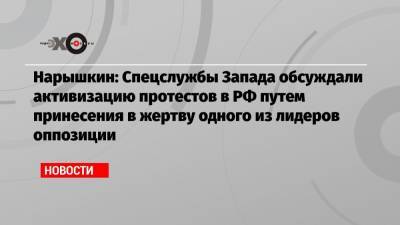 Нарышкин: Спецслужбы Запада обсуждали активизацию протестов в РФ путем принесения в жертву одного из лидеров оппозиции