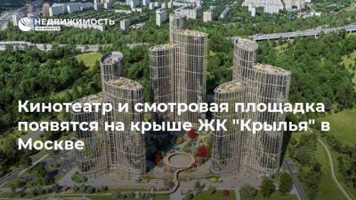 Кинотеатр и смотровая площадка появятся на крыше ЖК "Крылья" в Москве