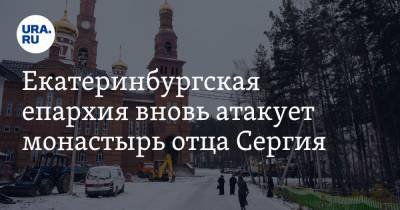 Екатеринбургская епархия вновь атакует монастырь отца Сергия