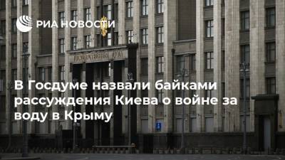 В Госдуме назвали байками рассуждения Киева о войне за воду в Крыму