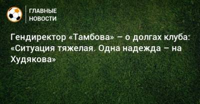 Гендиректор «Тамбова» – о долгах клуба: «Ситуация тяжелая. Одна надежда – на Худякова»