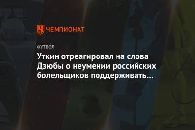 Уткин отреагировал на слова Дзюбы о неумении российских болельщиков поддерживать своих