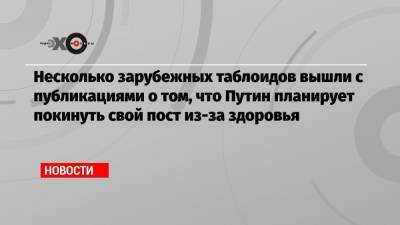 Несколько зарубежных таблоидов вышли с публикациями о том, что Путин планирует покинуть свой пост из-за здоровья