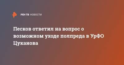 Песков ответил на вопрос о возможном уходе полпреда в УрФО Цуканова