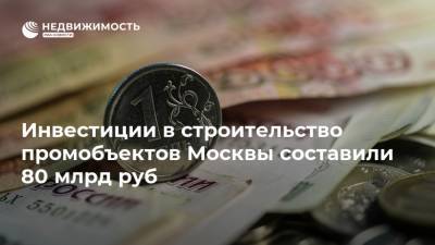 Инвестиции в строительство промобъектов Москвы составили 80 млрд руб