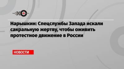 Нарышкин: Спецслужбы Запада искали сакральную жертву, чтобы оживить протестное движение в России