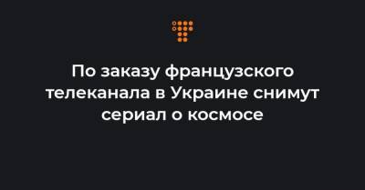 По заказу французского телеканала в Украине снимут сериал о космосе