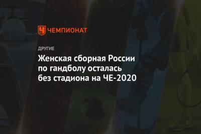 Женская сборная России по гандболу осталась без стадиона на ЧЕ-2020